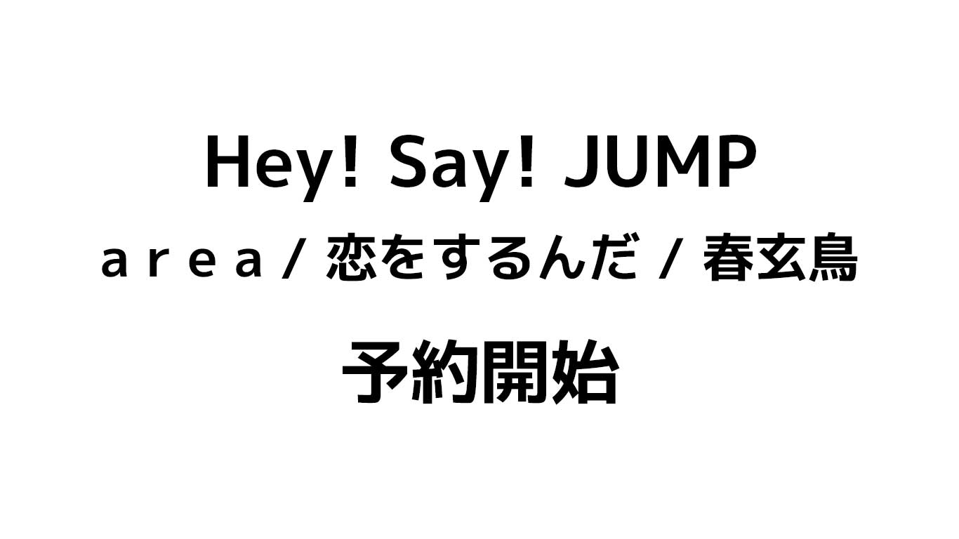 Hey! Say! JUMP　a r e a / 恋をするんだ / 春玄鳥　予約情報