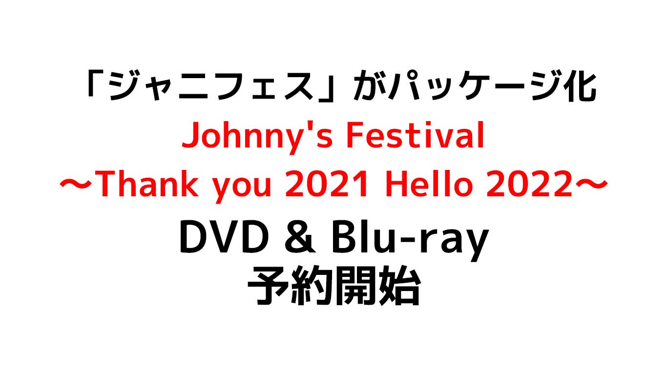 「ジャニフェス」がパッケージ化 Johnny's Festival ～Thank you 2021 Hello 2022～が遂に予約解禁 全14組・総勢78名出演の特典は？セトリも公開中