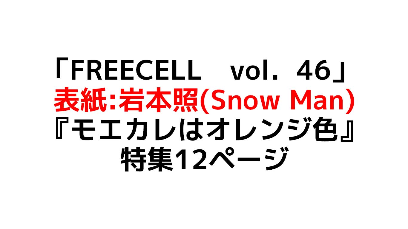 Freecell vol.46 表紙は岩本照（Snowman）モエカレ特集　予約情報