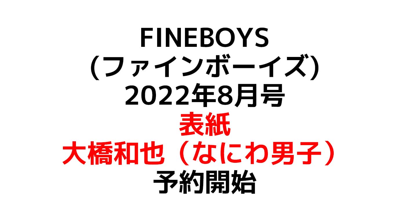 FINEBOYS(ファインボーイズ) 2022年8月号 表紙：大橋和也（なにわ男子）なにわちゃんで人気のはっすん単独表紙 予約や在庫情報のまとめ