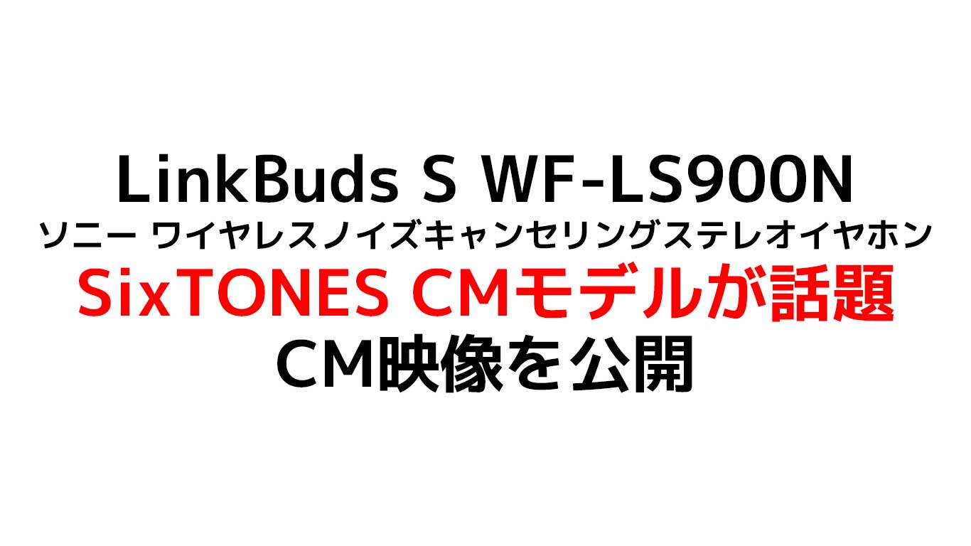 SixTONES CMモデルが話題！！LinkBuds S WF-LS900N ソニー ワイヤレスノイズキャンセリングステレオイヤホンが発売！最安値や在庫状況のまとめ