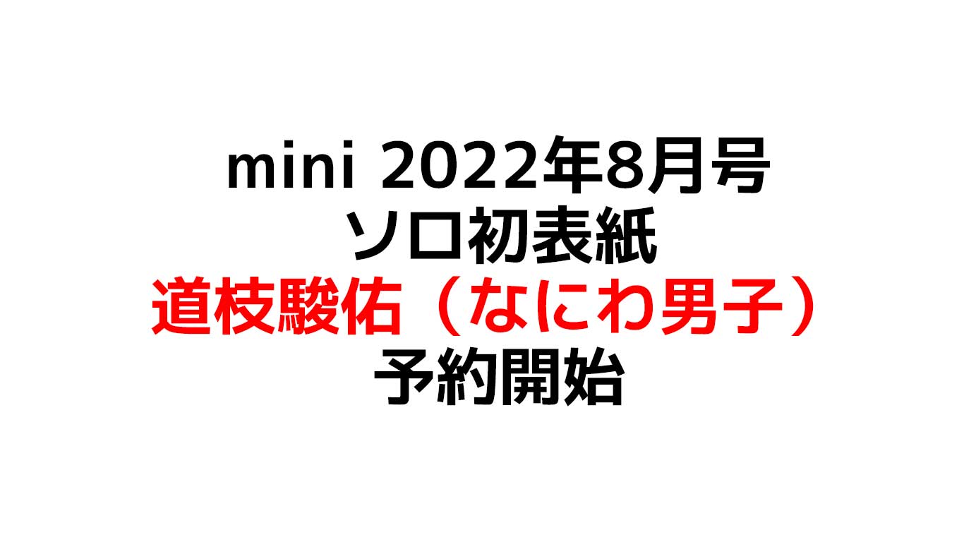 mini 2022年8月号 ソロ初表紙 道枝駿佑（なにわ男子）特集はもちろんみっちー！12ページ撮りおろし特集 予約状況や在庫情報のまとめ