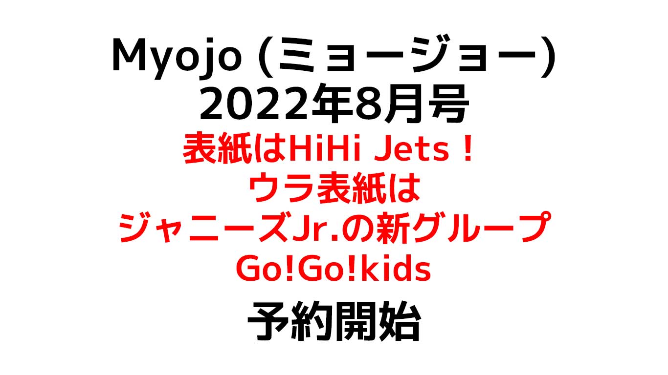 Myojo (ミョージョー) 2022年8月 表紙：HiHi Jets！ 裏表紙：ジャニーズJr.の新グループGo!Go!kids 初登場の貴重な本誌の予約や在庫情報のまとめ