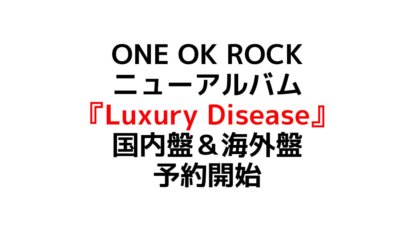 ONE OK ROCK ニューアルバム 『Luxury Disease』初回限定盤はDVD付 ワンオクの予約や特典情報のまとめ
