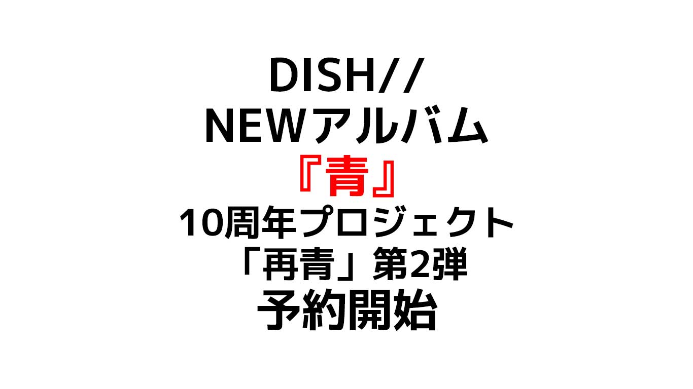 新曲アルバム『青』DISH// 予約開始 10周年記念リテイクプロジェクト「再青」 待望の第二弾　店舗別限定特典や在庫情報のまとめ