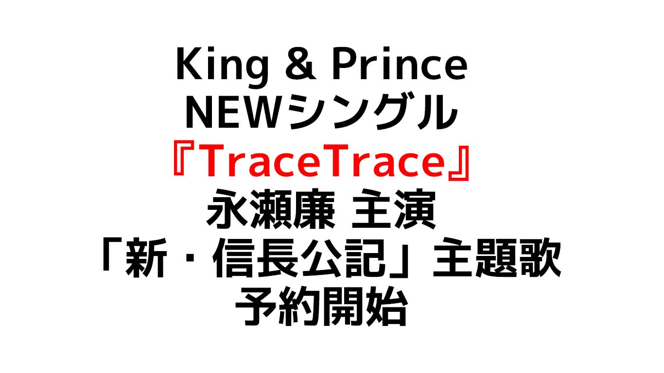 King & Prince NEWシングル『TraceTrace』 永瀬廉 主演の新ドラマ 「新・信長公記」主題歌 予約情報や特典・在庫情報のまとめ