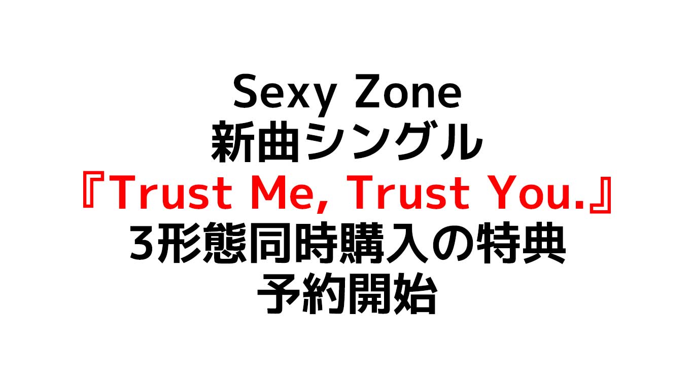 Sexy Zoneの新曲シングル 『Trust Me, Trust You. 』予約開始 先着順で数量限定「3形態同時購入の特典有」