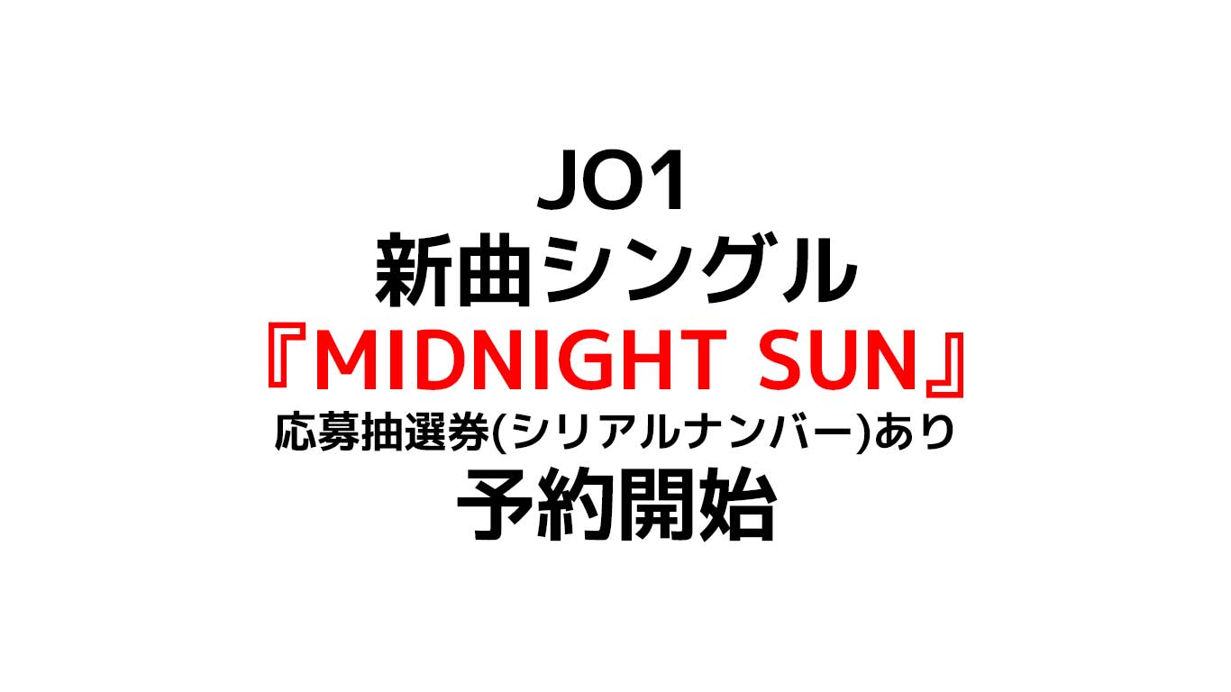JO1の 新曲シングル 『MIDNIGHT SUN』店舗で違う特典のまとめ 応募抽選券(シリアルナンバー)の応募は最大チャンスあり S賞はショーケース