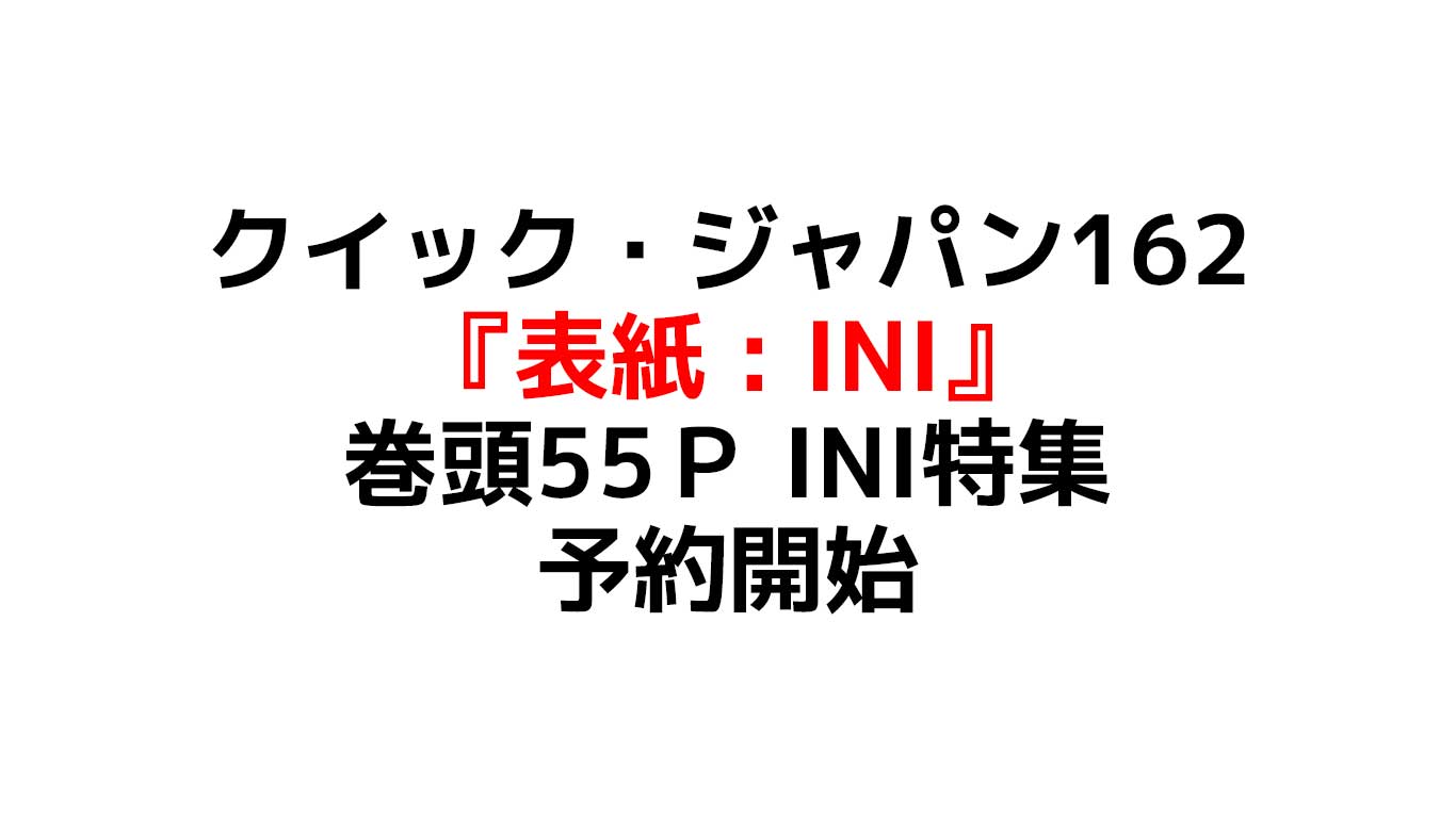 クイック・ジャパン162 表紙は『INI』さらに特集ページは55P メンバーへのいんたびゅーは必見 予約や在庫情報のまとめ