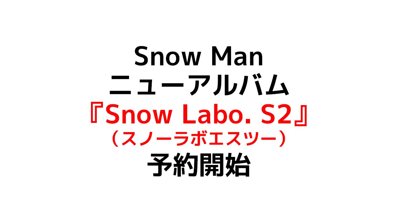 Snow Man 新曲アルバム「Snow Labo. S2」 （スノーラボエスツー）気になる特典 売り切れる前に予約がオススメ スノ担は3形態セット狙い目