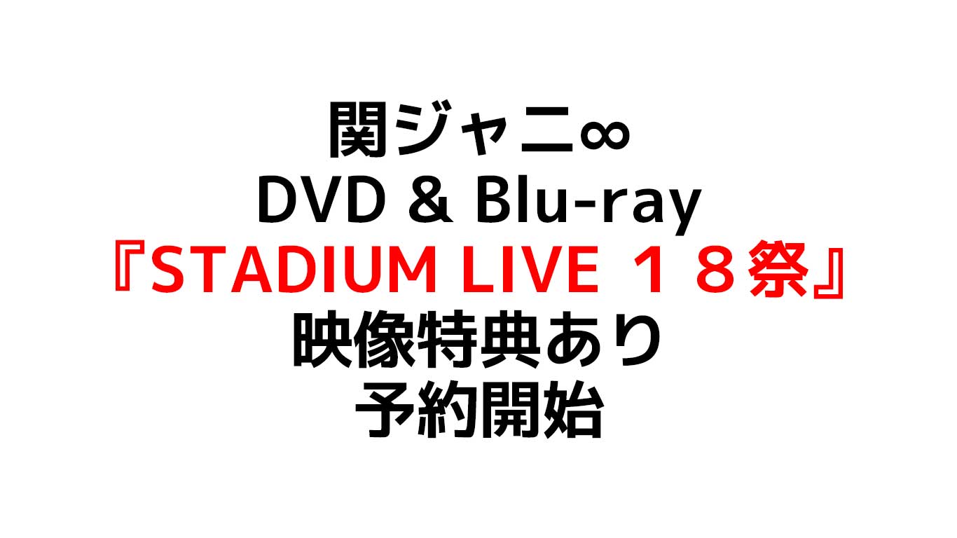 KANJANI∞ STADIUM LIVE １８祭 関ジャニ∞の新曲DVD & Blu-ray発売日は？在庫がある予約可能な店舗のまとめ