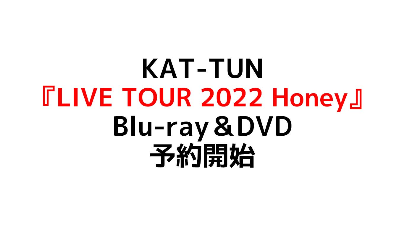 KAT-TUN LIVE TOUR 2022 Honey Blu-ray＆DVD予約開始 初回特典は数量限定 ジャケ写も特典も初回と通常盤は違います