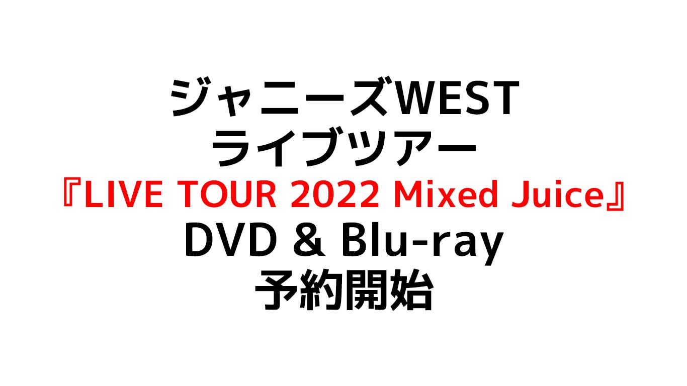 ジャニーズWEST LIVE TOUR 2022 Mixed Juice みくじゅ円盤 DVD & Blu-ray初回盤の特典やセトリや発売日のまとめ