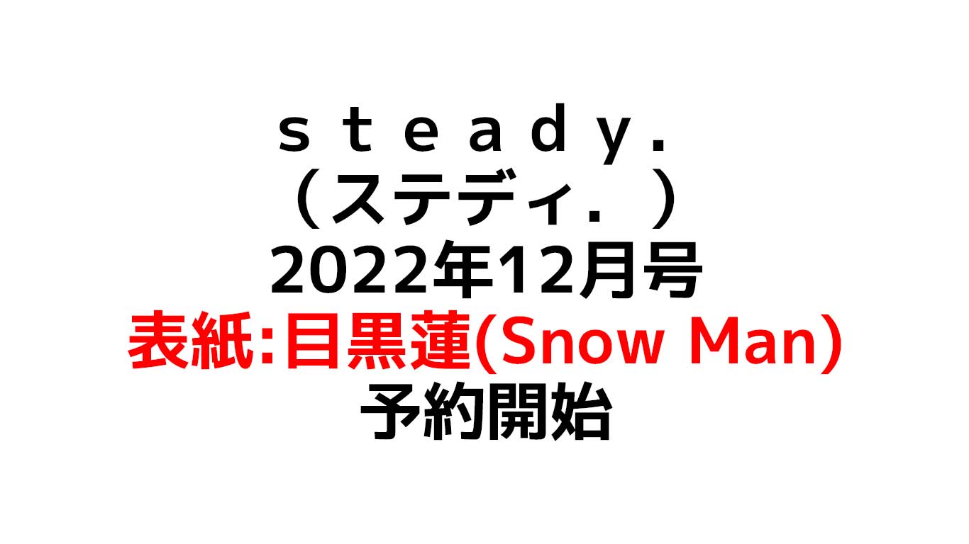 ｓｔｅａｄｙ．（ステディ．）　2022年12月号/表紙:目黒蓮(Snow Man)予約開始 発売日や特集などのまとめ